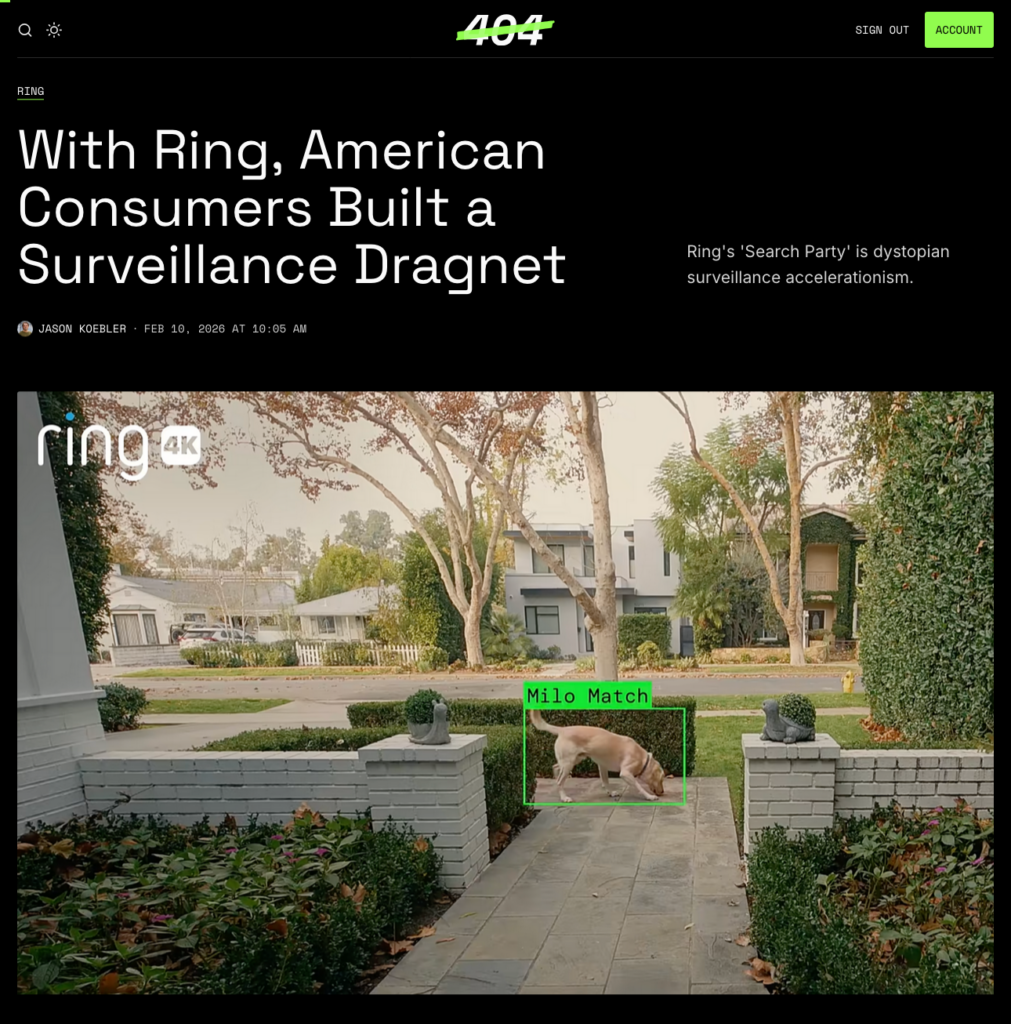 404Media.co screenshot. Article title, "With Ring, American Consumers Built a Surveillance Dragnet". Subtitle, "Ring's 'Search Party' is dystopian surveillance accelerationism." Meta, "Jason Koebler · Feb 10, 2026 at 10:05 AM "
Picture below shows surveillance camera image and a recognized object, a dog with a green rectangle around it and the label, "Milo Match."